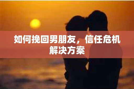 如何挽回男朋友，信任危机解决方案