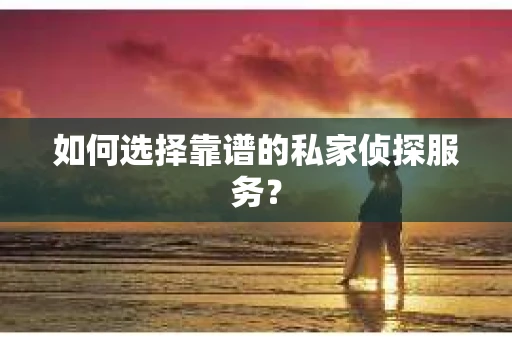 如何选择靠谱的私家侦探服务？