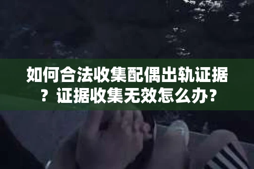 如何合法收集配偶出轨证据?证据收集无效怎么办? 如何合法收集配偶出轨证据?证据收集无效怎么办?