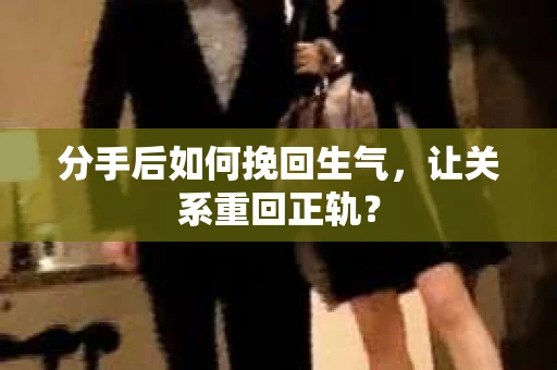 分手后如何挽回生气，让关系重回正轨？