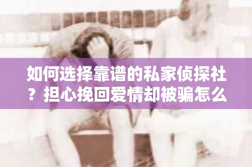 如何选择靠谱的私家侦探社？担心挽回爱情却被骗怎么办？