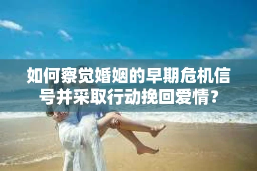 如何察觉婚姻的早期危机信号并采取行动挽回爱情？