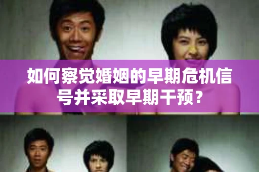 如何察觉婚姻的早期危机信号并采取早期干预? 如何察觉婚姻的早期危机信号并采取早期干预?