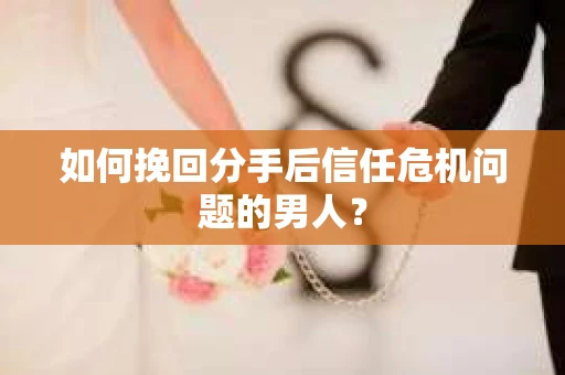 如何挽回分手后信任危机问题的男人？