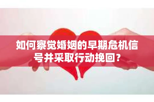 如何察觉婚姻的早期危机信号并采取行动挽回？