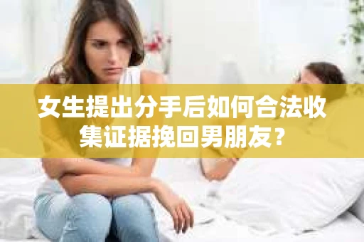 女生提出分手后如何合法收集证据挽回男朋友？