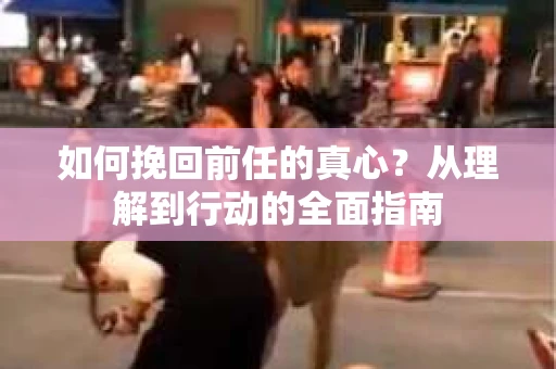 如何挽回前任的真心？从理解到行动的全面指南