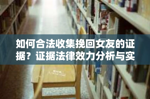 如何合法收集挽回女友的证据?证据法律效力分析与实践指南 如何合法收集挽回女友的证据?证据法律效力分析与实践指南