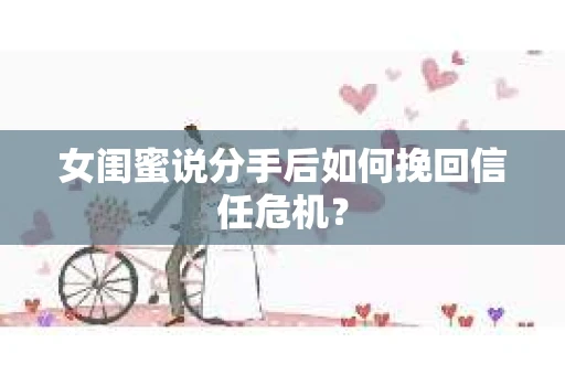 女闺蜜说分手后如何挽回信任危机？