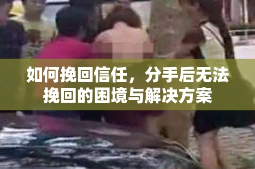 如何挽回信任，分手后无法挽回的困境与解决方案