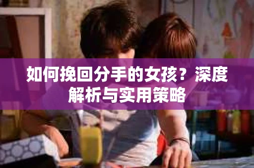 如何挽回分手的女孩？深度解析与实用策略