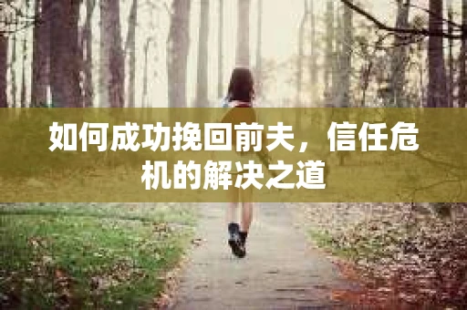 如何成功挽回前夫，信任危机的解决之道