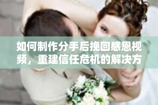 如何制作分手后挽回感恩视频，重建信任危机的解决方案