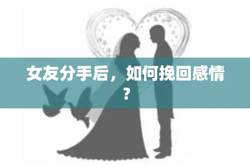 女友分手后,如何挽回感情? 女友分手后,如何挽回感情?