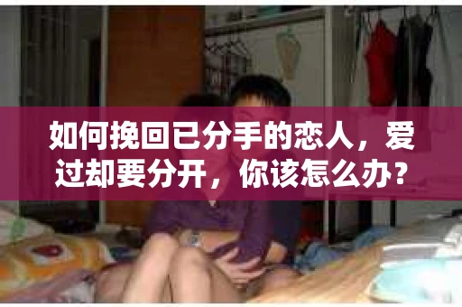 如何挽回已分手的恋人，爱过却要分开，你该怎么办？