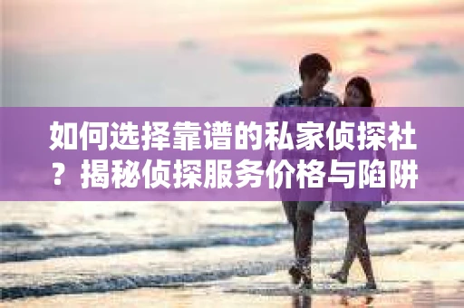 如何选择靠谱的私家侦探社？揭秘侦探服务价格与陷阱