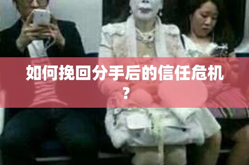 如何挽回分手后的信任危机？