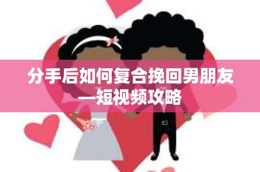 分手后如何复合挽回男朋友—短视频攻略