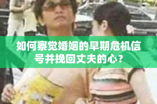 如何察觉婚姻的早期危机信号并挽回丈夫的心? 如何察觉婚姻的早期危机信号并挽回丈夫的心?