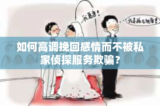 如何高调挽回感情而不被私家侦探服务欺骗？