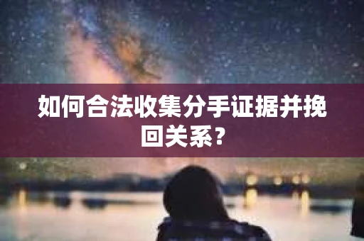 如何合法收集分手证据并挽回关系? 如何合法收集分手证据并挽回关系?