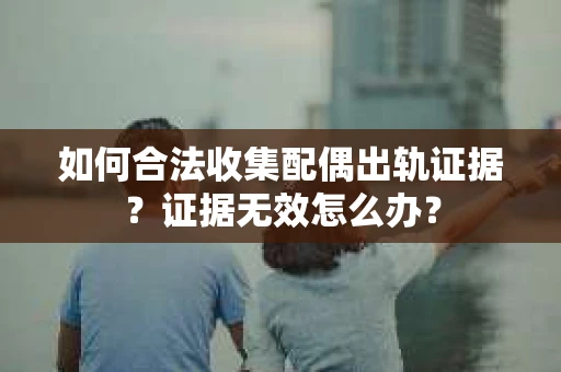 如何合法收集配偶出轨证据？证据无效怎么办？