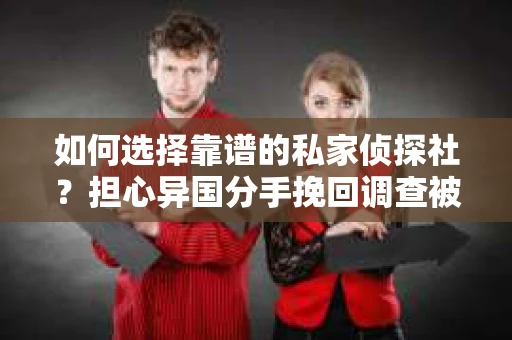如何选择靠谱的私家侦探社？担心异国分手挽回调查被欺骗怎么办？