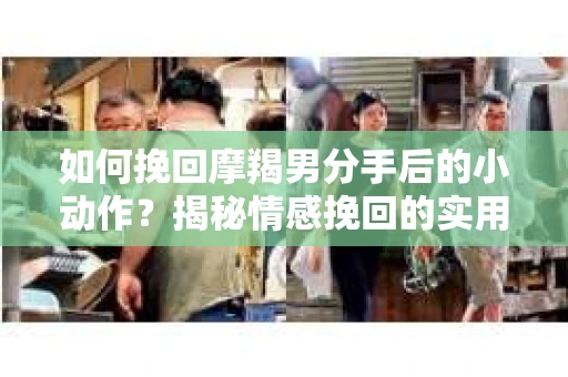 如何挽回摩羯男分手后的小动作?揭秘情感挽回的实用策略 如何挽回摩羯男分手后的小动作?揭秘情感挽回的实用策略