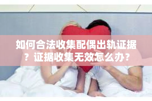如何合法收集配偶出轨证据?证据收集无效怎么办? 如何合法收集配偶出轨证据?证据收集无效怎么办?