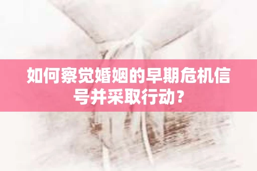 如何察觉婚姻的早期危机信号并采取行动？