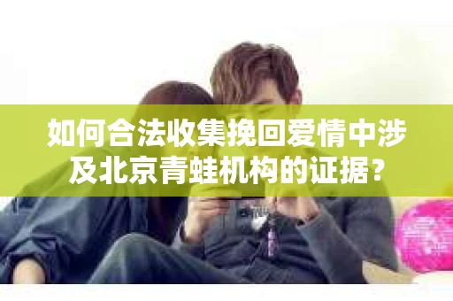 如何合法收集挽回爱情中涉及北京青蛙机构的证据？