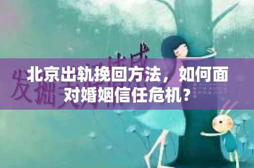 北京出轨挽回方法，如何面对婚姻信任危机？