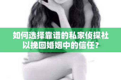 如何选择靠谱的私家侦探社以挽回婚姻中的信任？