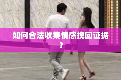 如何合法收集情感挽回证据？