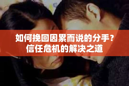 如何挽回因累而说的分手？信任危机的解决之道