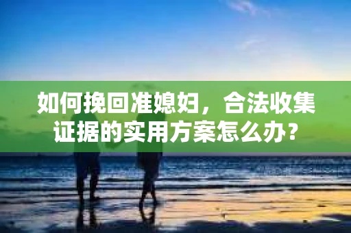 如何挽回准媳妇，合法收集证据的实用方案怎么办？