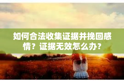 如何合法收集证据并挽回感情？证据无效怎么办？