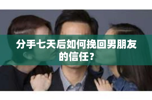 分手七天后如何挽回男朋友的信任？