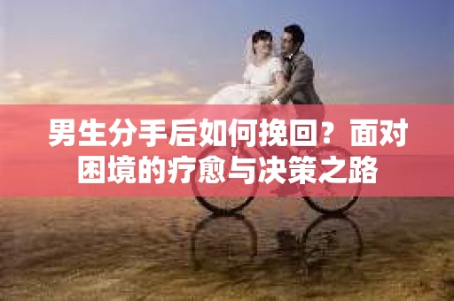 男生分手后如何挽回？面对困境的疗愈与决策之路