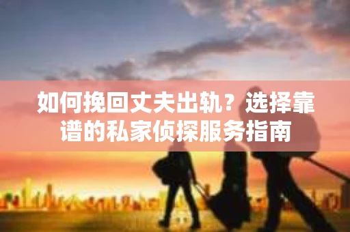 如何挽回丈夫出轨？选择靠谱的私家侦探服务指南
