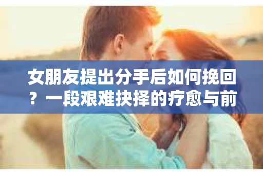 女朋友提出分手后如何挽回？一段艰难抉择的疗愈与前行之路