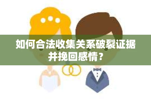 如何合法收集关系破裂证据并挽回感情？