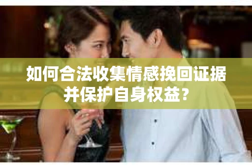 如何合法收集情感挽回证据并保护自身权益？