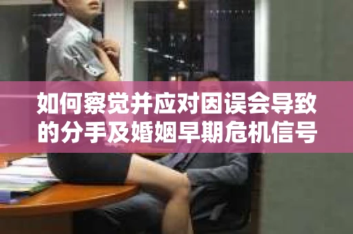 如何察觉并应对因误会导致的分手及婚姻早期危机信号? 如何察觉并应对因误会导致的分手及婚姻早期危机信号?