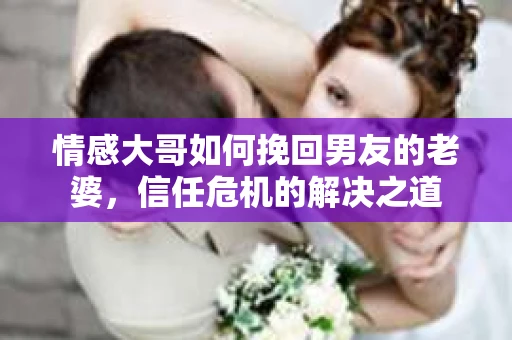 情感大哥如何挽回男友的老婆，信任危机的解决之道