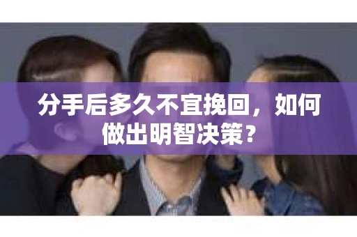 分手后多久不宜挽回,如何做出明智决策? 分手后多久不宜挽回,如何做出明智决策?