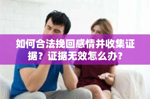 如何合法挽回感情并收集证据？证据无效怎么办？