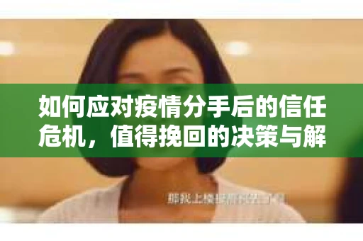 如何应对疫情分手后的信任危机，值得挽回的决策与解决方案