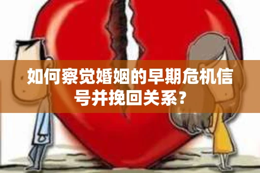 如何察觉婚姻的早期危机信号并挽回关系？