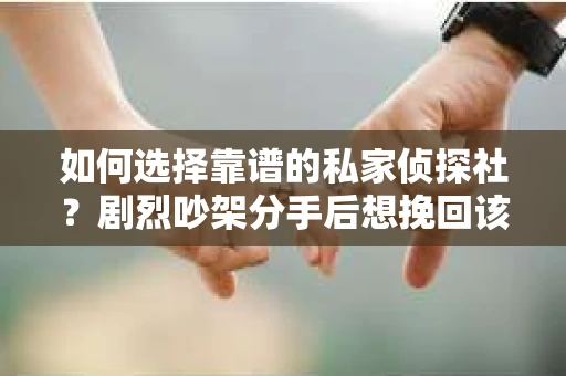 如何选择靠谱的私家侦探社?剧烈吵架分手后想挽回该怎么做? 如何选择靠谱的私家侦探社?剧烈吵架分手后想挽回该怎么做?
